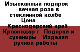 Изысканный подарок - вечная роза в стеклянной колбе! › Цена ­ 3 200 - Краснодарский край, Краснодар г. Подарки и сувениры » Изделия ручной работы   
